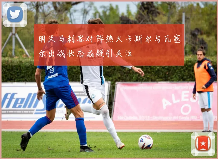明天马刺客对阵热火卡斯尔与瓦塞尔出战状态成疑引关注