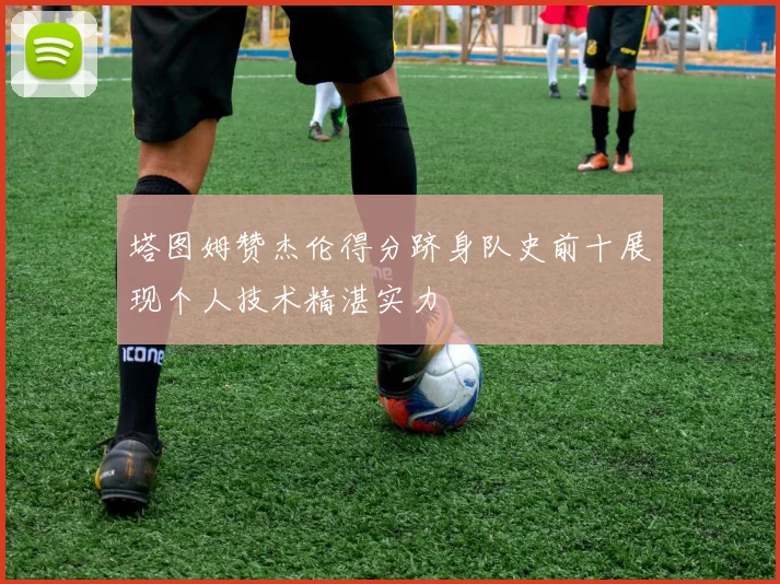 塔图姆赞杰伦得分跻身队史前十展现个人技术精湛实力