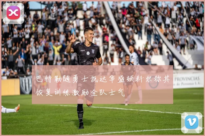 巴特勒随勇士抵达华盛顿科尔称其恢复训练激励全队士气