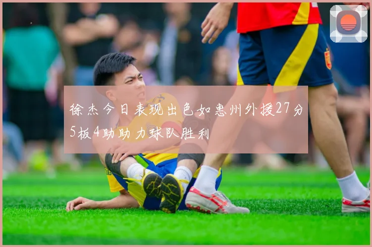 徐杰今日表现出色如惠州外援27分5板4助助力球队胜利