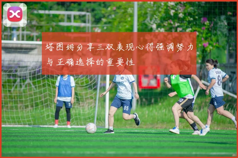 塔图姆分享三双表现心得强调努力与正确选择的重要性