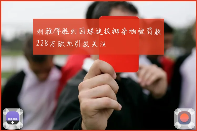 利雅得胜利因球迷投掷杂物被罚款228万欧元引发关注