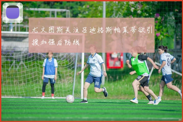 尤文图斯关注吕迪格斯帕莱蒂欲引援加强后防线