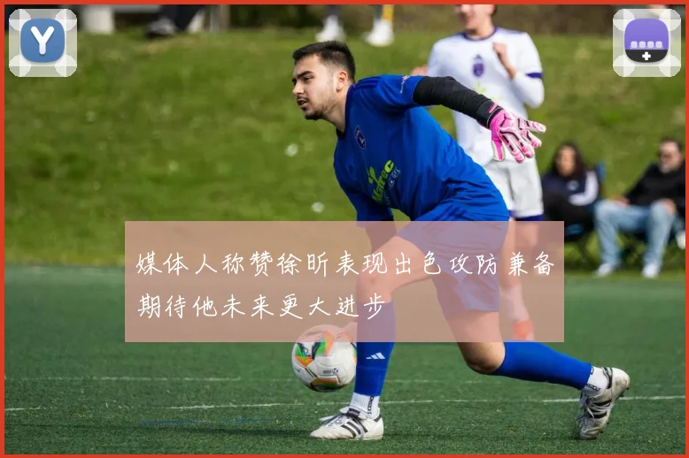 媒体人称赞徐昕表现出色攻防兼备期待他未来更大进步