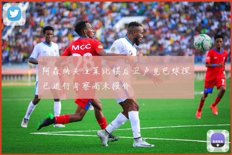阿森纳关注莱比锡后卫卢克巴球探已进行考察尚未报价