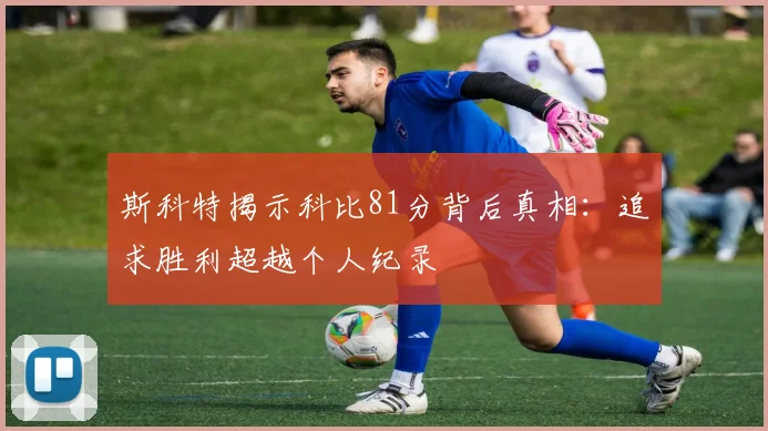 斯科特揭示科比81分背后真相：追求胜利超越个人纪录