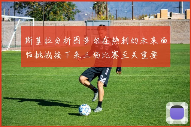 斯基拉分析图多尔在热刺的未来面临挑战接下来三场比赛至关重要
