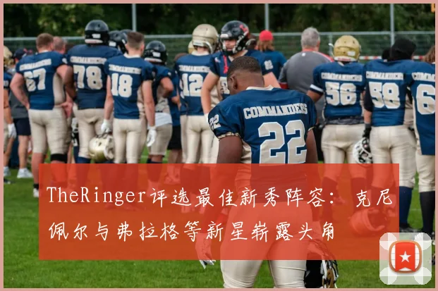 TheRinger评选最佳新秀阵容：克尼佩尔与弗拉格等新星崭露头角