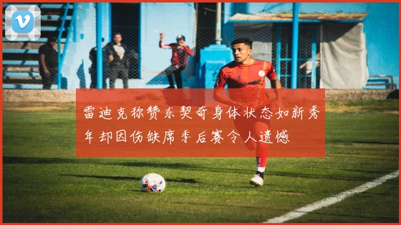 雷迪克称赞东契奇身体状态如新秀年却因伤缺席季后赛令人遗憾