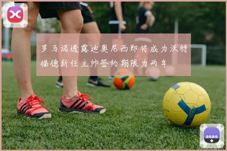 罗马诺透露迪奥尼西即将成为沃特福德新任主帅签约期限为两年